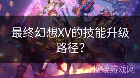 最终幻想XV的技能升级路径? 最终幻想XV的技能升级路径?