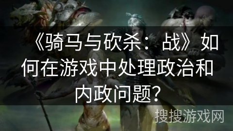 《骑马与砍杀:战》如何在游戏中处理政治和内政问题? 《骑马与砍杀:战》如何在游戏中处理政治和内政问题?