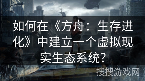 如何在《方舟：生存进化》中建立一个虚拟现实生态系统？