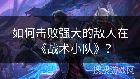 如何击败强大的敌人在《战术小队》？