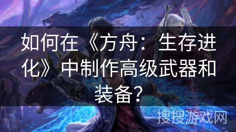 如何在《方舟：生存进化》中制作高级武器和装备？