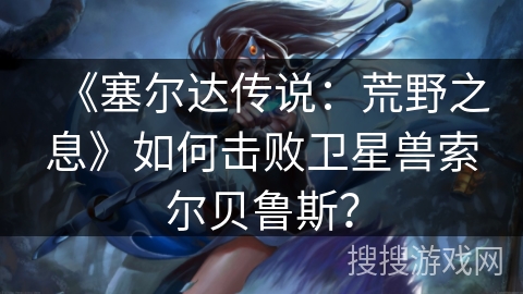 《塞尔达传说：荒野之息》如何击败卫星兽索尔贝鲁斯？