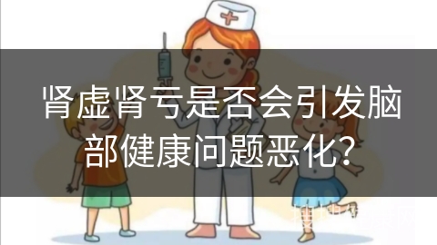 肾虚肾亏是否会引发脑部健康问题恶化？