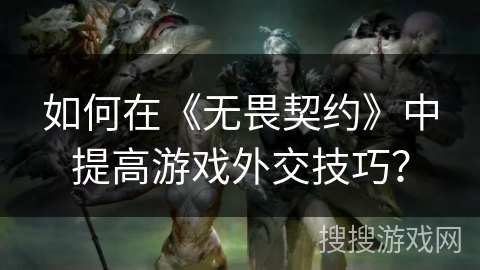 如何在《无畏契约》中提高游戏外交技巧？