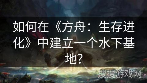 如何在《方舟：生存进化》中建立一个水下基地？