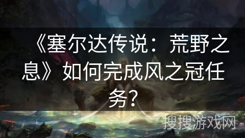 《塞尔达传说:荒野之息》如何完成风之冠任务? 《塞尔达传说:荒野之息》如何完成风之冠任务?
