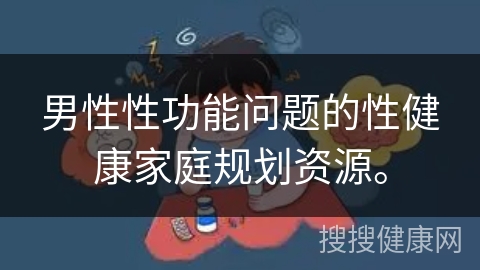 男性性功能问题的性健康家庭规划资源。