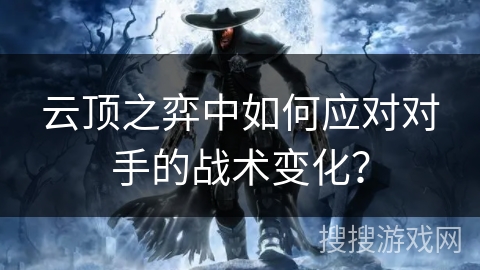 云顶之弈中如何应对对手的战术变化？