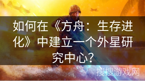 如何在《方舟:生存进化》中建立一个外星研究中心? 如何在《方舟:生存进化》中建立一个外星研究中心?