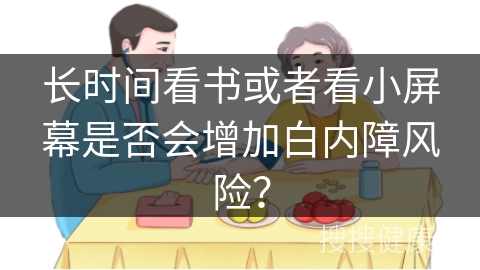 长时间看书或者看小屏幕是否会增加白内障风险？