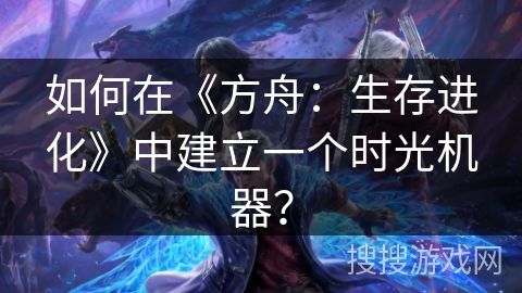 如何在《方舟：生存进化》中建立一个时光机器？