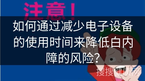 如何通过减少电子设备的使用时间来降低白内障的风险？