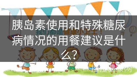 胰岛素使用和特殊糖尿病情况的用餐建议是什么？