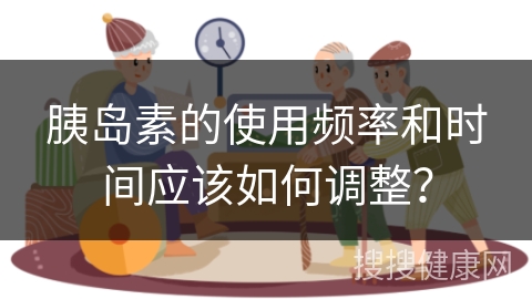 胰岛素的使用频率和时间应该如何调整？