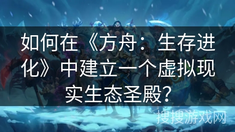 如何在《方舟：生存进化》中建立一个虚拟现实生态圣殿？