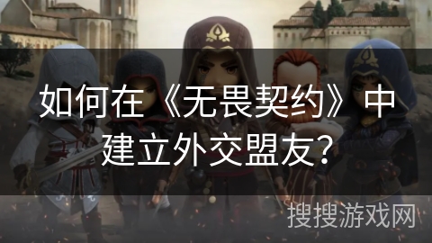 如何在《无畏契约》中建立外交盟友？