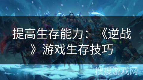 提高生存能力:《逆战》游戏生存技巧 提高生存能力:《逆战》游戏生存技巧