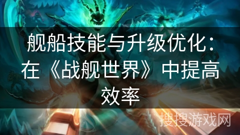舰船技能与升级优化:在《战舰世界》中提高效率 舰船技能与升级优化:在《战舰世界》中提高效率