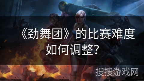 《劲舞团》的比赛难度如何调整? 《劲舞团》的比赛难度如何调整?
