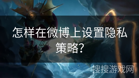 怎样在微博上设置隐私策略? 怎样在微博上设置隐私策略?