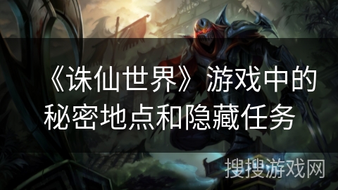 《诛仙世界》游戏中的秘密地点和隐藏任务 《诛仙世界》游戏中的秘密地点和隐藏任务