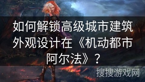 如何解锁高级城市建筑外观设计在《机动都市阿尔法》？