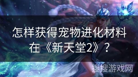怎样获得宠物进化材料在《新天堂2》？