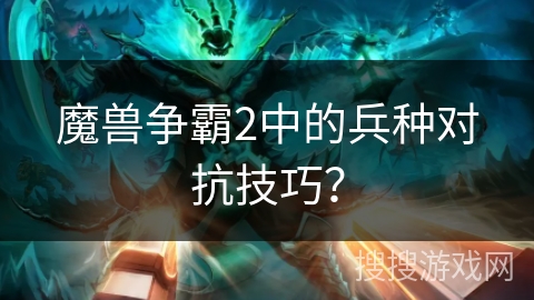 魔兽争霸2中的兵种对抗技巧？