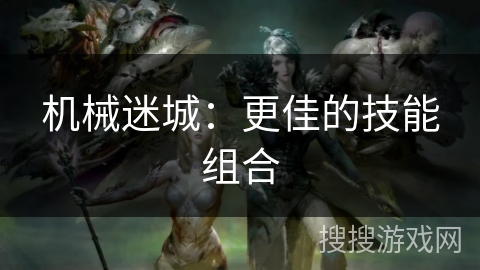 机械迷城:更佳的技能组合 机械迷城:更佳的技能组合