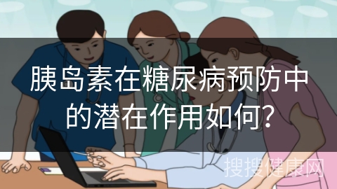 胰岛素在糖尿病预防中的潜在作用如何？