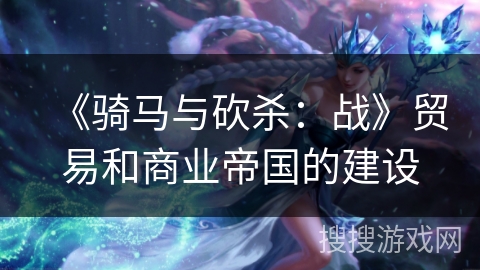 《骑马与砍杀:战》贸易和商业帝国的建设 《骑马与砍杀:战》贸易和商业帝国的建设
