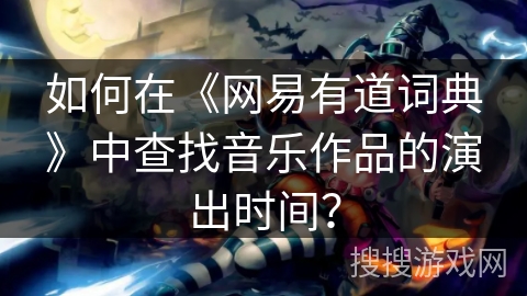 如何在《网易有道词典》中查找音乐作品的演出时间？