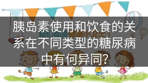 胰岛素使用和饮食的关系在不同类型的糖尿病中有何异同？