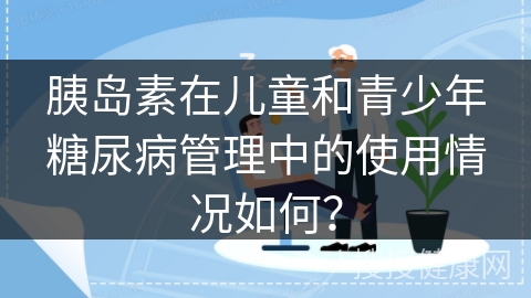 胰岛素在儿童和青少年糖尿病管理中的使用情况如何？