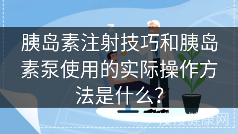 胰岛素注射技巧和胰岛素泵使用的实际操作方法是什么？