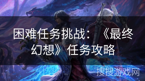 困难任务挑战:《最终幻想》任务攻略 困难任务挑战:《最终幻想》任务攻略