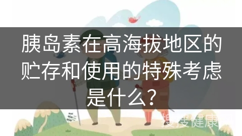 胰岛素在高海拔地区的贮存和使用的特殊考虑是什么？