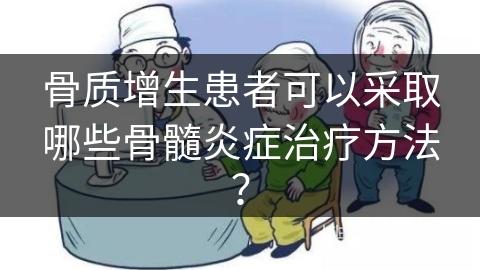 骨质增生患者可以采取哪些骨髓炎症治疗方法？