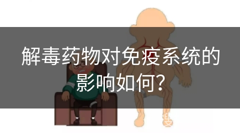 解毒药物对免疫系统的影响如何？