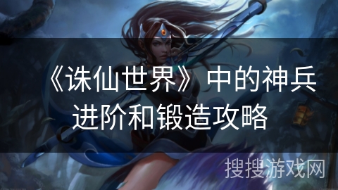 《诛仙世界》中的神兵进阶和锻造攻略