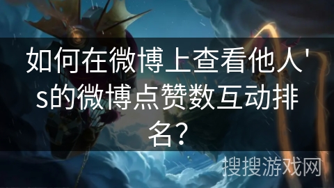 如何在微博上查看他人's的微博点赞数互动排名？