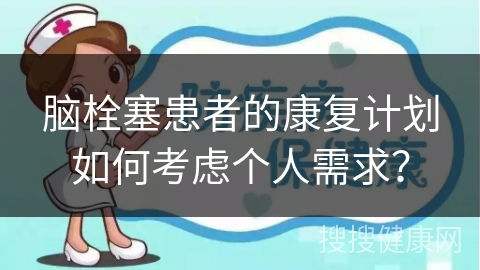 脑栓塞患者的康复计划如何考虑个人需求？