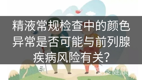 精液常规检查中的颜色异常是否可能与前列腺疾病风险有关？