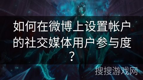 如何在微博上设置帐户的社交媒体用户参与度？