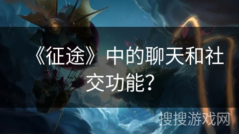 《征途》中的聊天和社交功能？