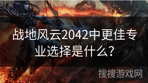战地风云2042中更佳专业选择是什么？