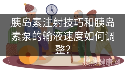 胰岛素注射技巧和胰岛素泵的输液速度如何调整？