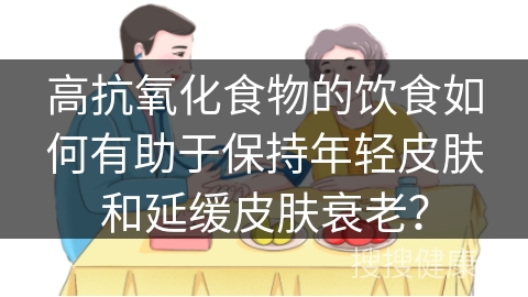 高抗氧化食物的饮食如何有助于保持年轻皮肤和延缓皮肤衰老？