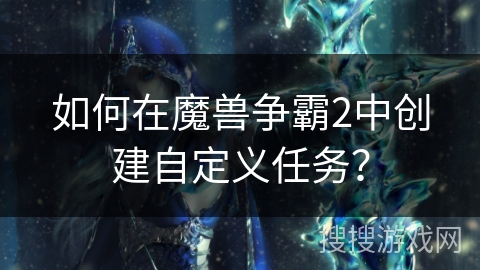 如何在魔兽争霸2中创建自定义任务？