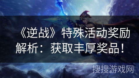 《逆战》特殊活动奖励解析：获取丰厚奖品！